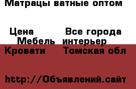 Матрацы ватные оптом. › Цена ­ 265 - Все города Мебель, интерьер » Кровати   . Томская обл.